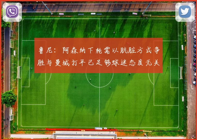鲁尼：阿森纳下轮需以肮脏方式争胜与曼城打平已足够球迷态度无关