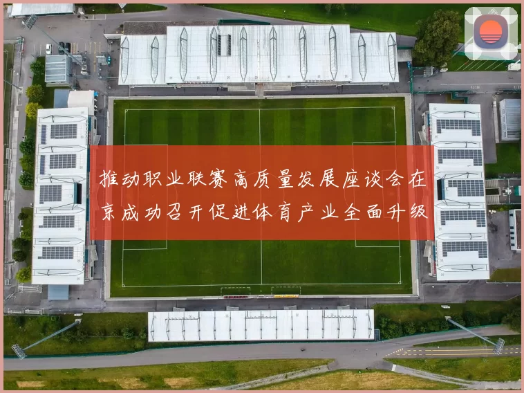推动职业联赛高质量发展座谈会在京成功召开促进体育产业全面升级与创新发展