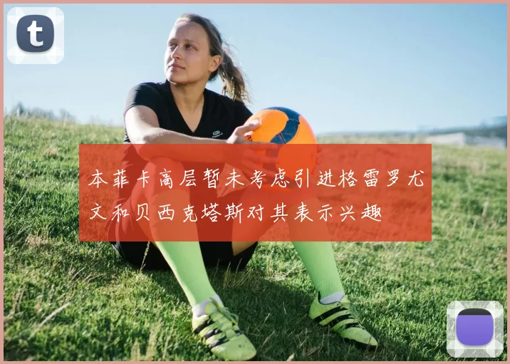 本菲卡高层暂未考虑引进格雷罗尤文和贝西克塔斯对其表示兴趣