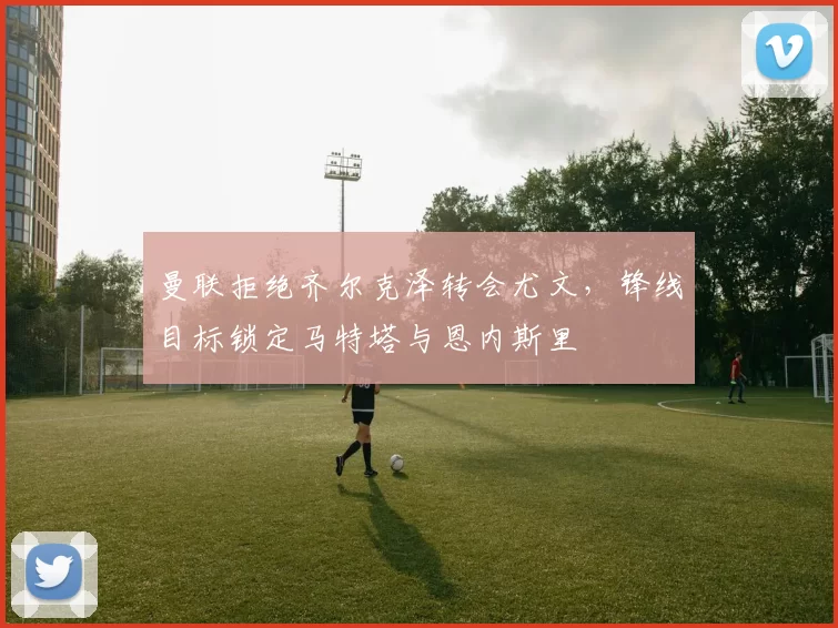 曼联拒绝齐尔克泽转会尤文，锋线目标锁定马特塔与恩内斯里