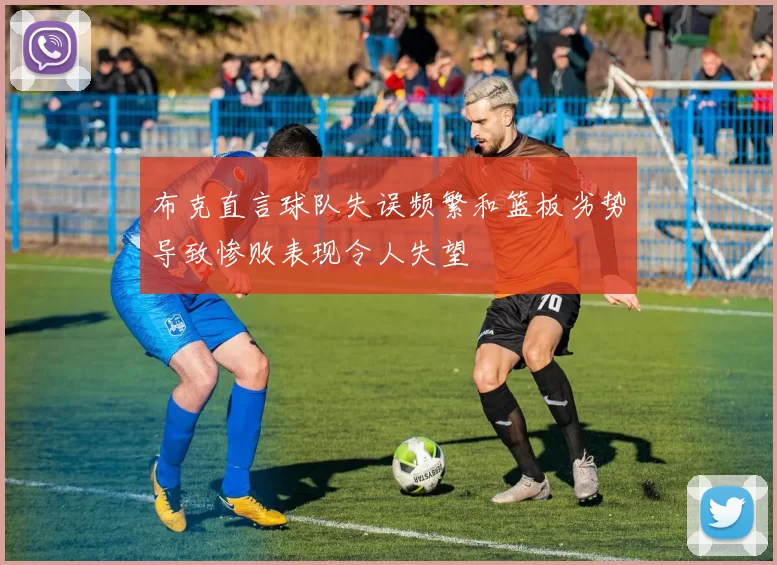 布克直言球队失误频繁和篮板劣势导致惨败表现令人失望