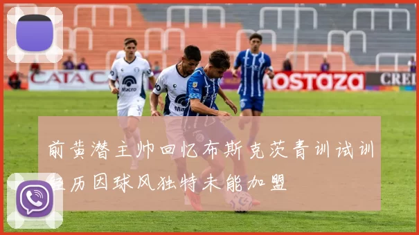 前黄潜主帅回忆布斯克茨青训试训经历因球风独特未能加盟