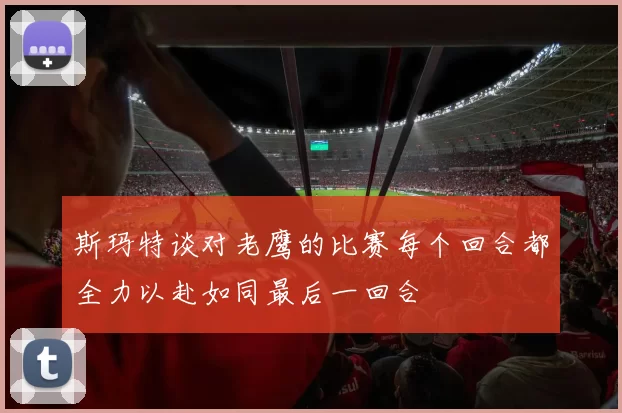 斯玛特谈对老鹰的比赛每个回合都全力以赴如同最后一回合