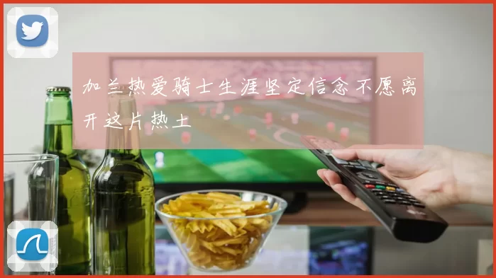 加兰热爱骑士生涯坚定信念不愿离开这片热土