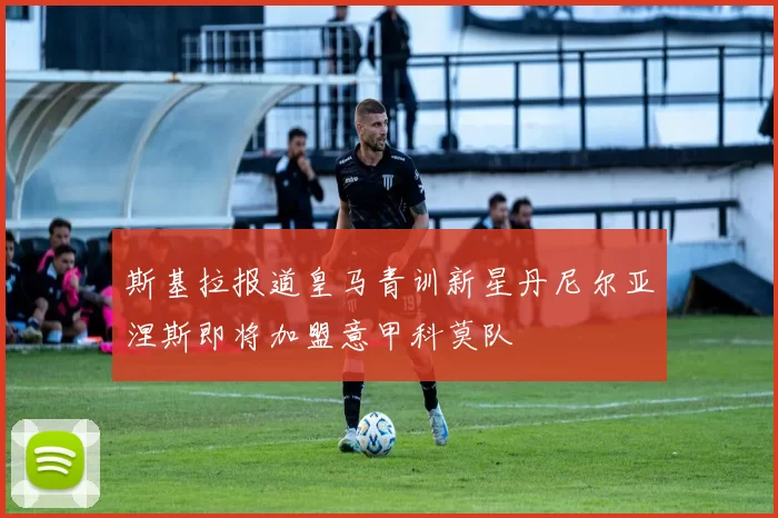 斯基拉报道皇马青训新星丹尼尔亚涅斯即将加盟意甲科莫队