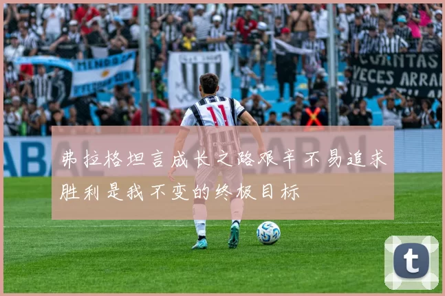 弗拉格坦言成长之路艰辛不易追求胜利是我不变的终极目标
