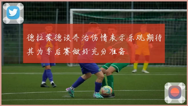 德拉蒙德谈乔治伤情表示乐观期待其为季后赛做好充分准备