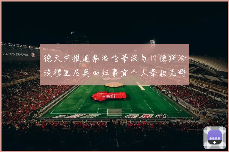 德天空报道弗洛伦蒂诺与门德斯洽谈穆里尼奥回归事宜个人条款无碍