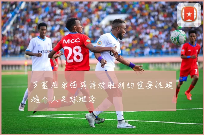罗塞尼尔强调持续胜利的重要性超越个人足球理念