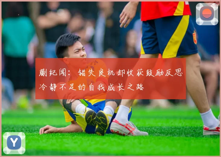 蒯纪闻：错失良机却收获鼓励反思冷静不足的自我成长之路