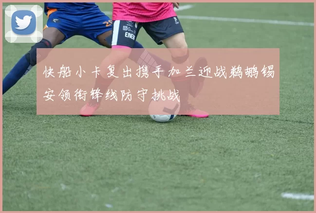 快船小卡复出携手加兰迎战鹈鹕锡安领衔锋线防守挑战