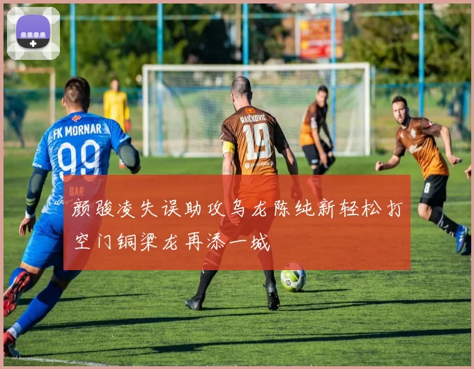 颜骏凌失误助攻乌龙陈纯新轻松打空门铜梁龙再添一城