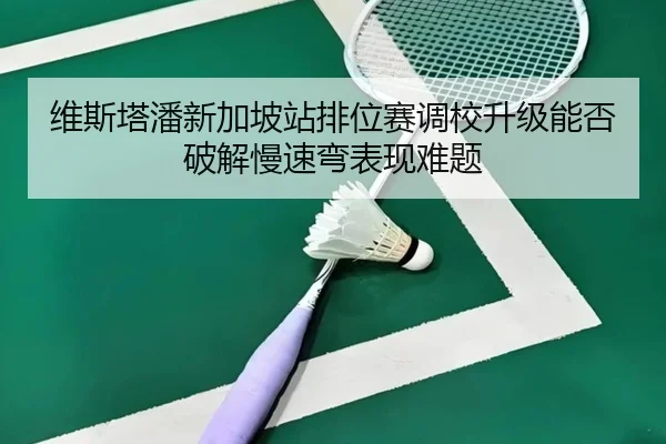 维斯塔潘新加坡站排位赛调校升级能否破解慢速弯表现难题